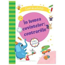 In lumea cuvintelor: contrariile. Caiet de activitati